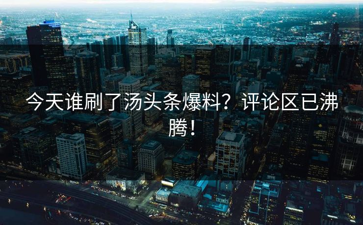 今天谁刷了汤头条爆料？评论区已沸腾！