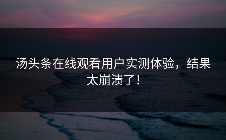 汤头条在线观看用户实测体验，结果太崩溃了！
