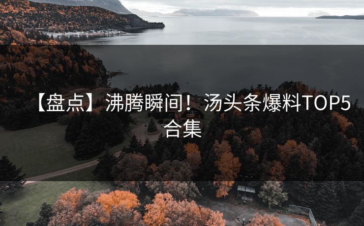 【盘点】沸腾瞬间！汤头条爆料TOP5合集