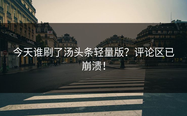 今天谁刷了汤头条轻量版？评论区已崩溃！