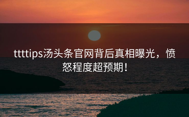 ttttips汤头条官网背后真相曝光，愤怒程度超预期！