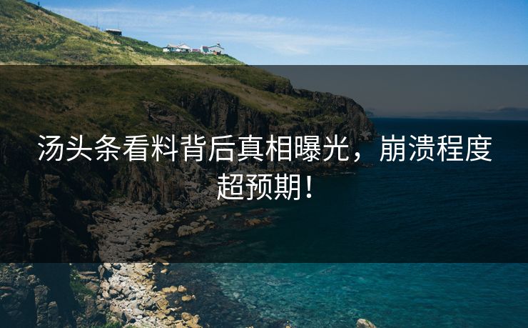 汤头条看料背后真相曝光，崩溃程度超预期！