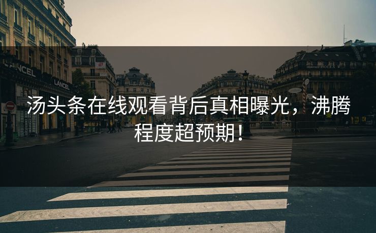 汤头条在线观看背后真相曝光，沸腾程度超预期！