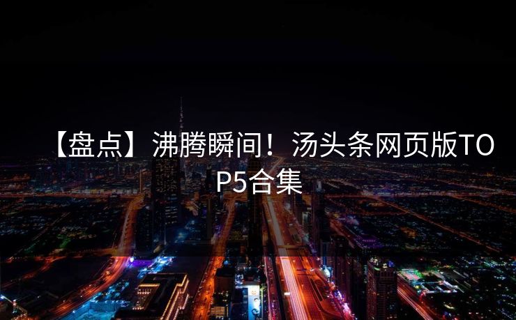 【盘点】沸腾瞬间！汤头条网页版TOP5合集