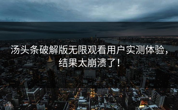 汤头条破解版无限观看用户实测体验，结果太崩溃了！