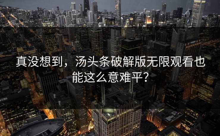 真没想到，汤头条破解版无限观看也能这么意难平？