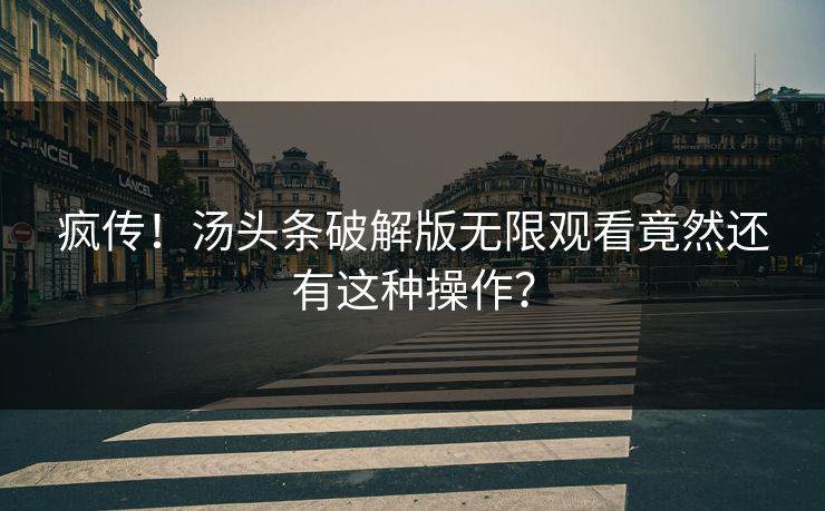 疯传！汤头条破解版无限观看竟然还有这种操作？