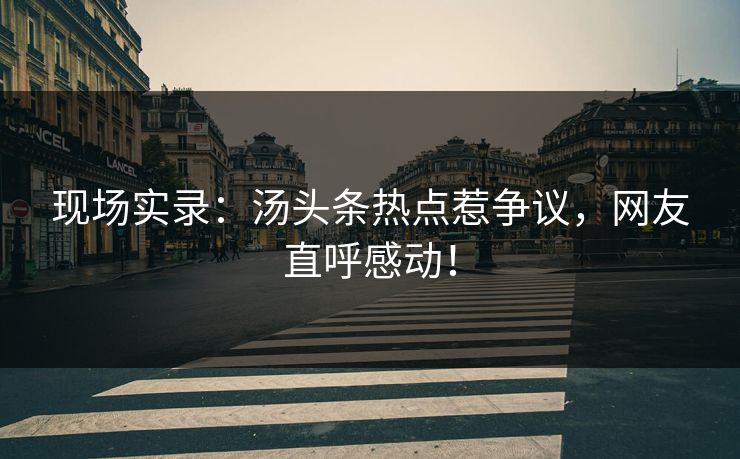 现场实录：汤头条热点惹争议，网友直呼感动！