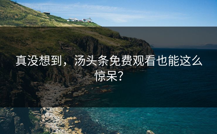真没想到，汤头条免费观看也能这么惊呆？