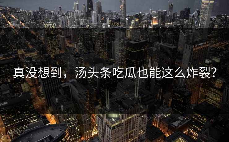 真没想到，汤头条吃瓜也能这么炸裂？