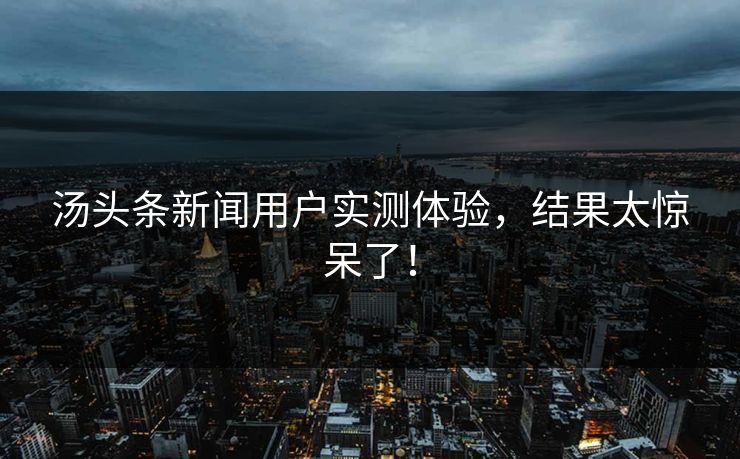 汤头条新闻用户实测体验，结果太惊呆了！