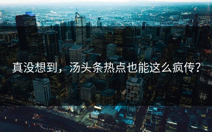 真没想到，汤头条热点也能这么疯传？