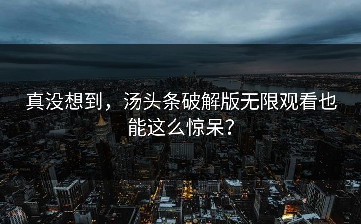 真没想到，汤头条破解版无限观看也能这么惊呆？