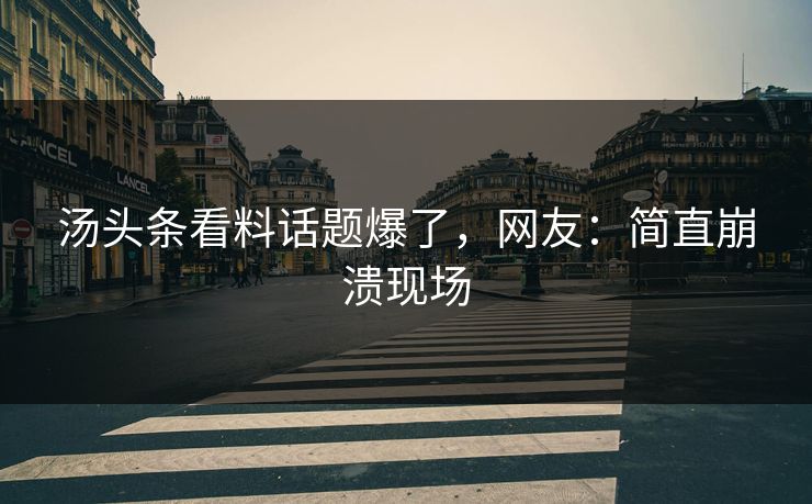 汤头条看料话题爆了，网友：简直崩溃现场