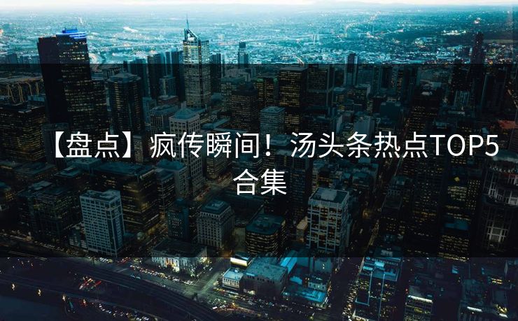 【盘点】疯传瞬间！汤头条热点TOP5合集
