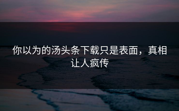 你以为的汤头条下载只是表面，真相让人疯传