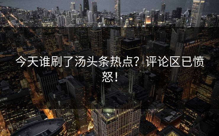 今天谁刷了汤头条热点？评论区已愤怒！