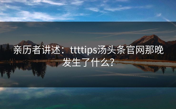 亲历者讲述：ttttips汤头条官网那晚发生了什么？