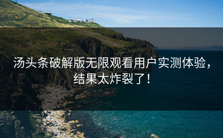 汤头条破解版无限观看用户实测体验，结果太炸裂了！