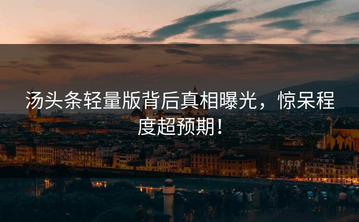 汤头条轻量版背后真相曝光，惊呆程度超预期！