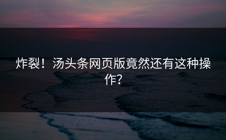 炸裂！汤头条网页版竟然还有这种操作？