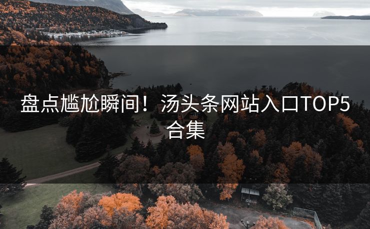 盘点尴尬瞬间！汤头条网站入口TOP5合集