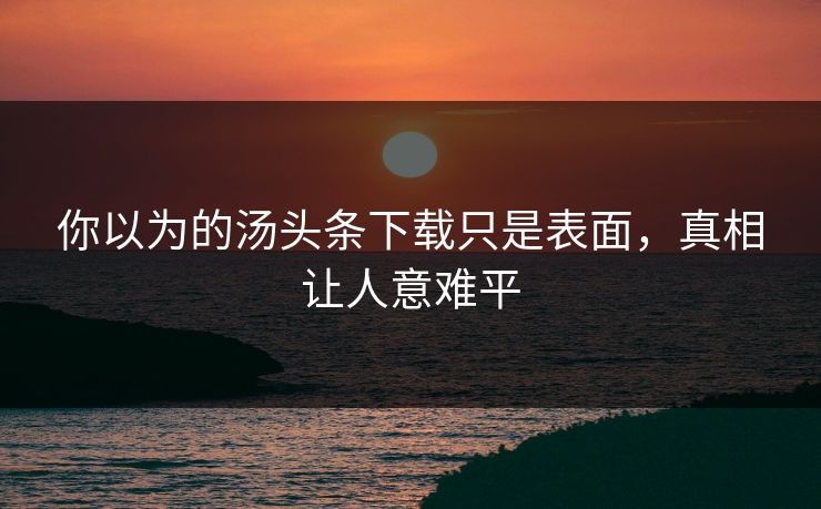 你以为的汤头条下载只是表面，真相让人意难平