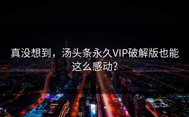 真没想到，汤头条永久VIP破解版也能这么感动？