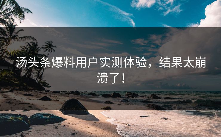 汤头条爆料用户实测体验，结果太崩溃了！