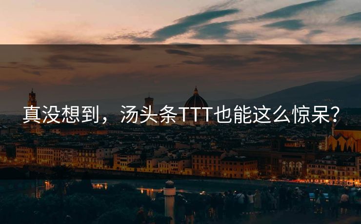 真没想到，汤头条TTT也能这么惊呆？