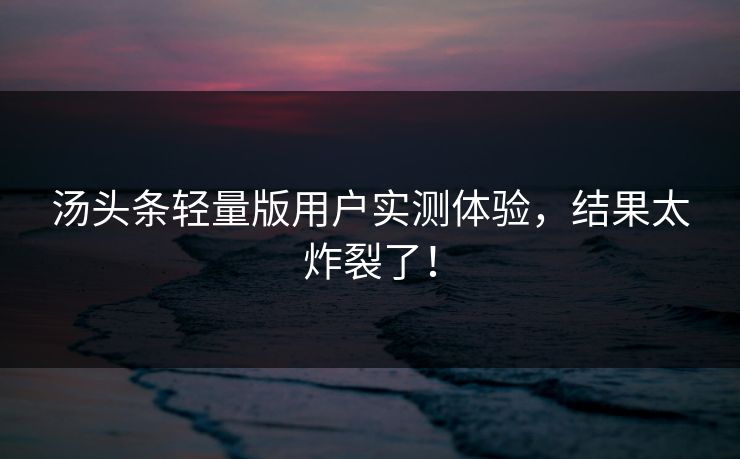 汤头条轻量版用户实测体验，结果太炸裂了！