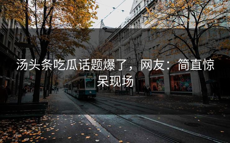 汤头条吃瓜话题爆了，网友：简直惊呆现场