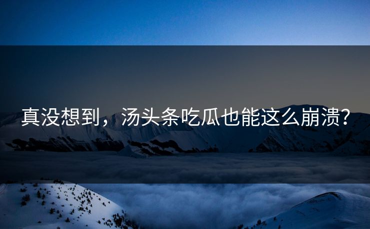 真没想到，汤头条吃瓜也能这么崩溃？