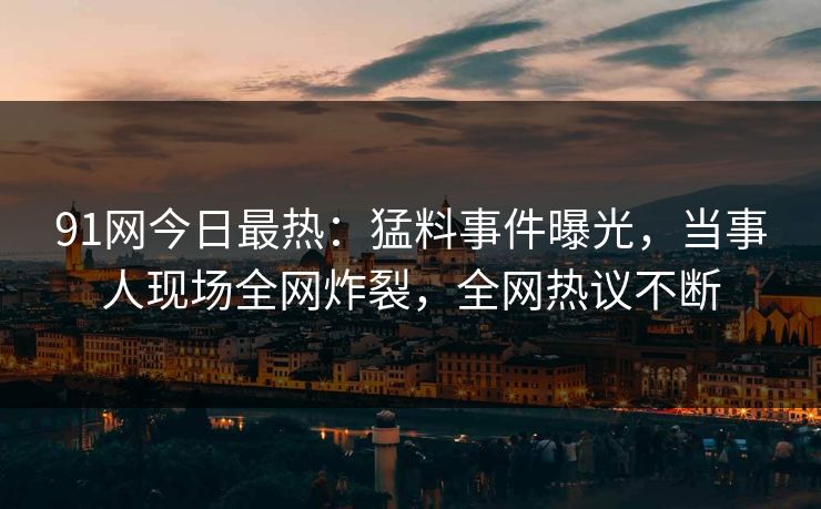 91网今日最热：猛料事件曝光，当事人现场全网炸裂，全网热议不断