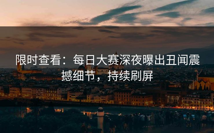 限时查看：每日大赛深夜曝出丑闻震撼细节，持续刷屏