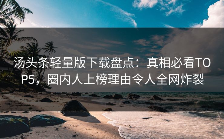 汤头条轻量版下载盘点：真相必看TOP5，圈内人上榜理由令人全网炸裂