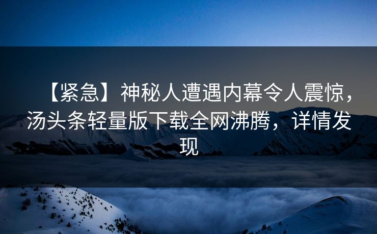 【紧急】神秘人遭遇内幕令人震惊，汤头条轻量版下载全网沸腾，详情发现