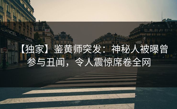 【独家】鉴黄师突发：神秘人被曝曾参与丑闻，令人震惊席卷全网