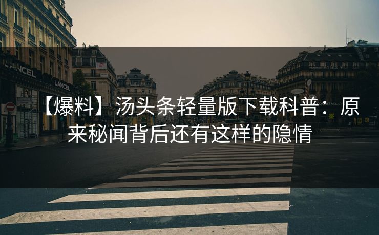 【爆料】汤头条轻量版下载科普：原来秘闻背后还有这样的隐情