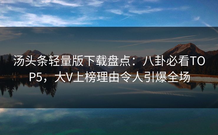 汤头条轻量版下载盘点：八卦必看TOP5，大V上榜理由令人引爆全场
