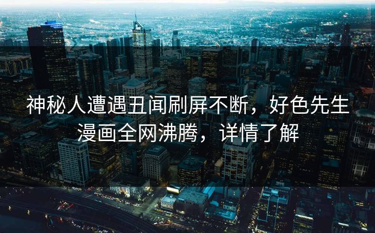 神秘人遭遇丑闻刷屏不断，好色先生漫画全网沸腾，详情了解