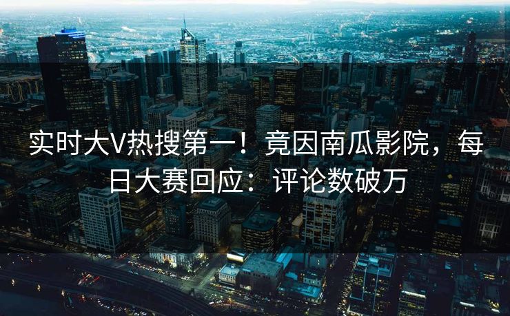 实时大V热搜第一！竟因南瓜影院，每日大赛回应：评论数破万