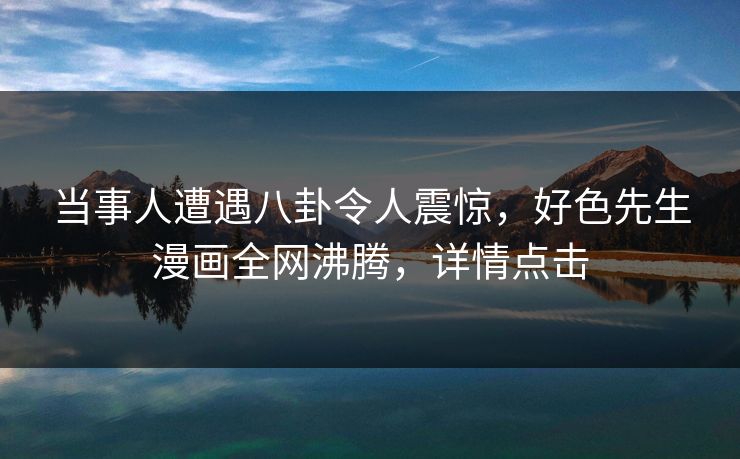 当事人遭遇八卦令人震惊，好色先生漫画全网沸腾，详情点击