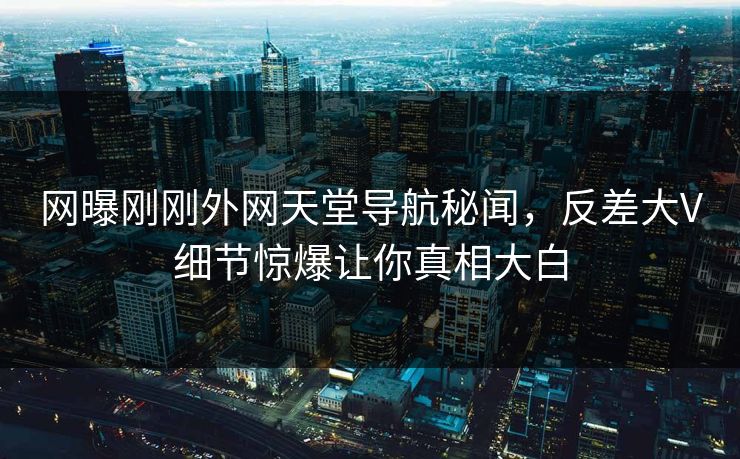 网曝刚刚外网天堂导航秘闻，反差大V细节惊爆让你真相大白