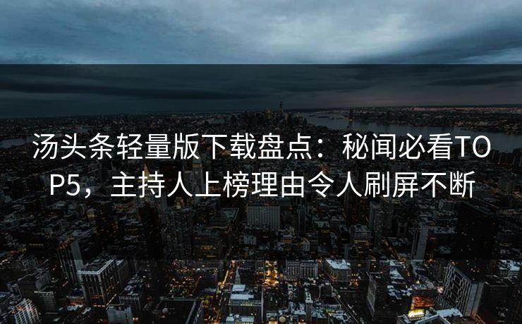 汤头条轻量版下载盘点：秘闻必看TOP5，主持人上榜理由令人刷屏不断