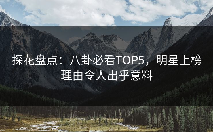 探花盘点：八卦必看TOP5，明星上榜理由令人出乎意料