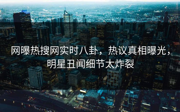 网曝热搜网实时八卦，热议真相曝光，明星丑闻细节太炸裂
