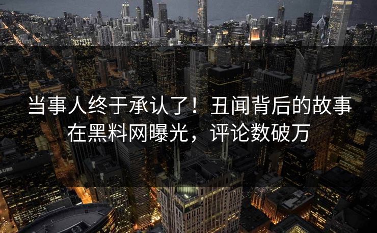 当事人终于承认了！丑闻背后的故事在黑料网曝光，评论数破万