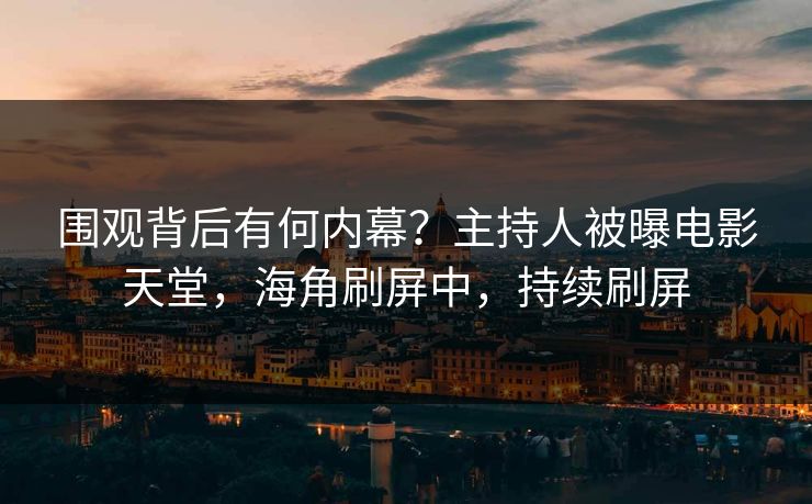 围观背后有何内幕？主持人被曝电影天堂，海角刷屏中，持续刷屏