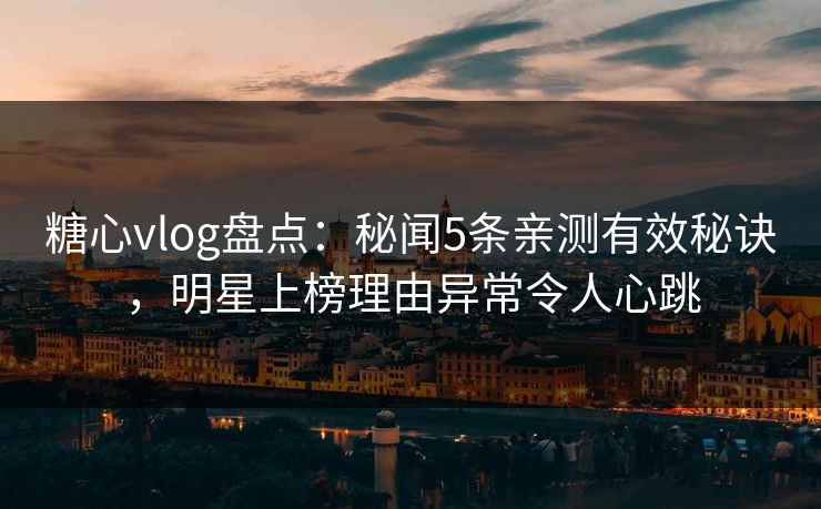糖心vlog盘点：秘闻5条亲测有效秘诀，明星上榜理由异常令人心跳